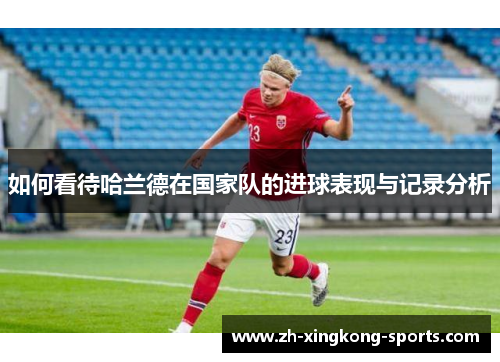 如何看待哈兰德在国家队的进球表现与记录分析
