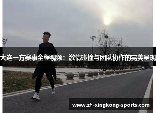 大连一方赛事全程视频：激情碰撞与团队协作的完美呈现