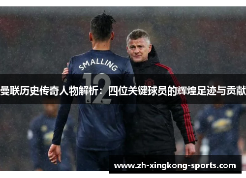 曼联历史传奇人物解析：四位关键球员的辉煌足迹与贡献