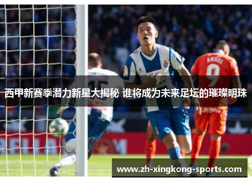 西甲新赛季潜力新星大揭秘 谁将成为未来足坛的璀璨明珠
