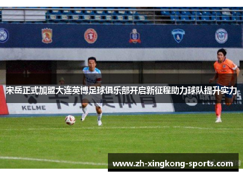 宋岳正式加盟大连英博足球俱乐部开启新征程助力球队提升实力