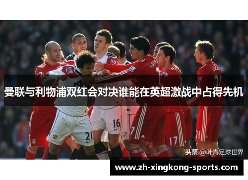 曼联与利物浦双红会对决谁能在英超激战中占得先机