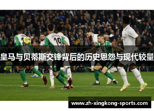 皇马与贝蒂斯交锋背后的历史恩怨与现代较量