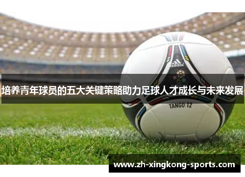 培养青年球员的五大关键策略助力足球人才成长与未来发展
