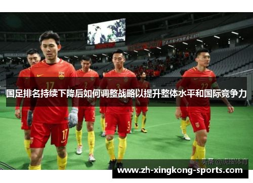 国足排名持续下降后如何调整战略以提升整体水平和国际竞争力