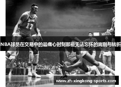 NBA球员在交易中的最痛心时刻那些无法忘怀的离别与转折