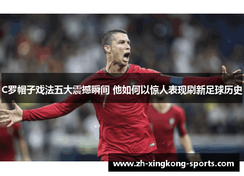 C罗帽子戏法五大震撼瞬间 他如何以惊人表现刷新足球历史