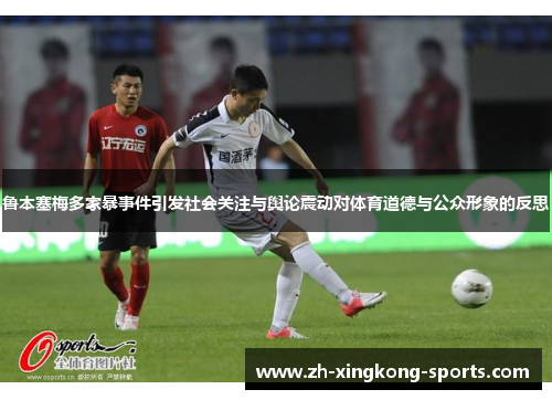 鲁本塞梅多家暴事件引发社会关注与舆论震动对体育道德与公众形象的反思